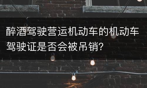 醉酒驾驶营运机动车的机动车驾驶证是否会被吊销？