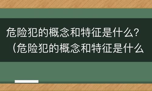 危险犯的概念和特征是什么？（危险犯的概念和特征是什么呢）