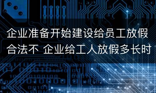 企业准备开始建设给员工放假合法不 企业给工人放假多长时间不违法