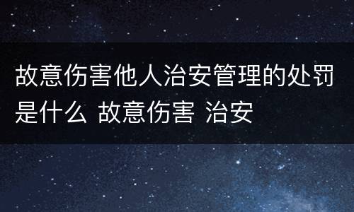 故意伤害他人治安管理的处罚是什么 故意伤害 治安