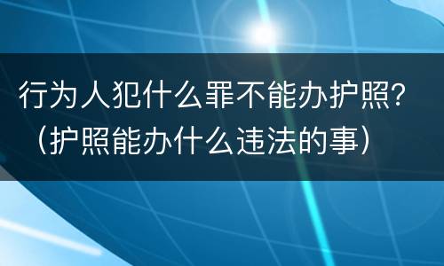 行为人犯什么罪不能办护照？（护照能办什么违法的事）