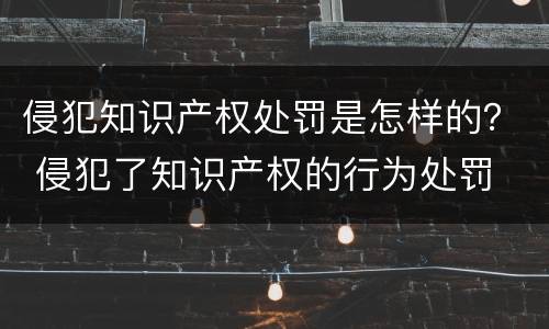 侵犯知识产权处罚是怎样的？ 侵犯了知识产权的行为处罚