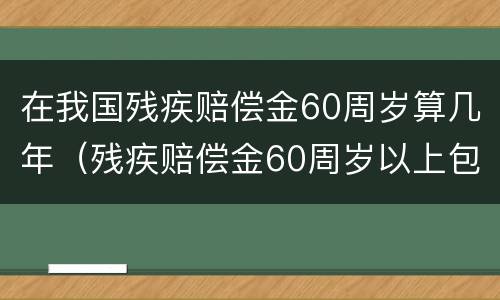 在我国残疾赔偿金60周岁算几年（残疾赔偿金60周岁以上包括60吗）