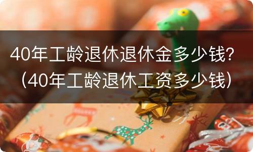 40年工龄退休退休金多少钱？（40年工龄退休工资多少钱）