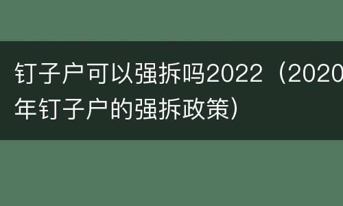 钉子户可以强拆吗2022（2020年钉子户的强拆政策）