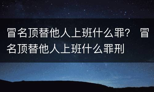 冒名顶替他人上班什么罪？ 冒名顶替他人上班什么罪刑