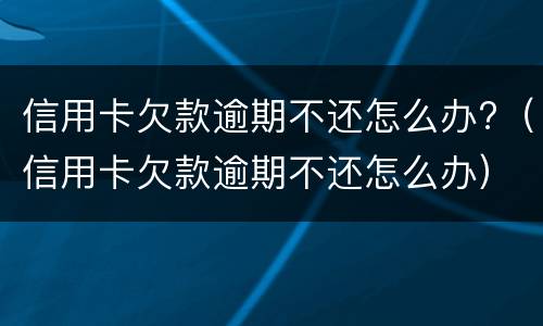 信用卡欠款逾期不还怎么办?（信用卡欠款逾期不还怎么办）