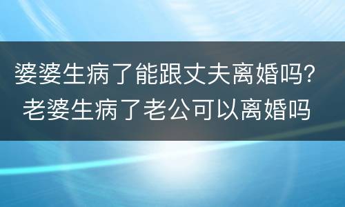 婆婆生病了能跟丈夫离婚吗？ 老婆生病了老公可以离婚吗