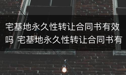 宅基地永久性转让合同书有效吗 宅基地永久性转让合同书有法律效力吗