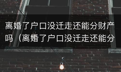 离婚了户口没迁走还能分财产吗（离婚了户口没迁走还能分财产吗）