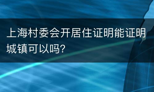 上海村委会开居住证明能证明城镇可以吗？