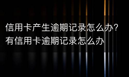 信用卡产生逾期记录怎么办? 有信用卡逾期记录怎么办