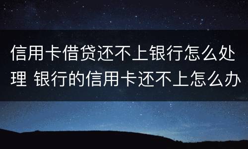 信用卡借贷还不上银行怎么处理 银行的信用卡还不上怎么办