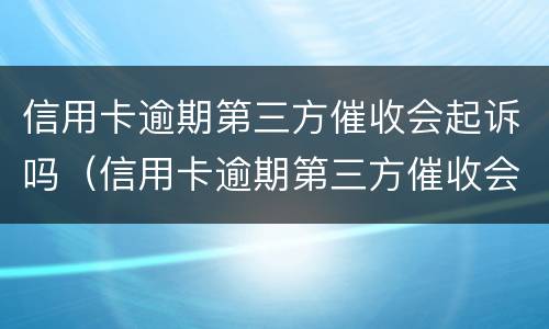 信用卡逾期第三方催收会起诉吗（信用卡逾期第三方催收会起诉吗怎么办）