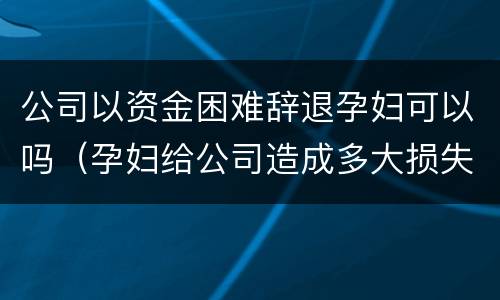 公司以资金困难辞退孕妇可以吗（孕妇给公司造成多大损失可以辞退）