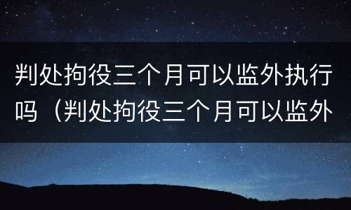 判处拘役三个月可以监外执行吗（判处拘役三个月可以监外执行吗会减刑吗）