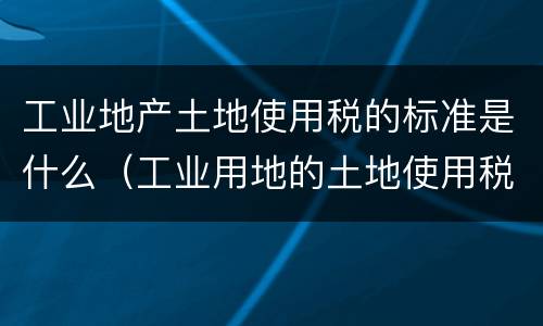 工业地产土地使用税的标准是什么（工业用地的土地使用税标准）