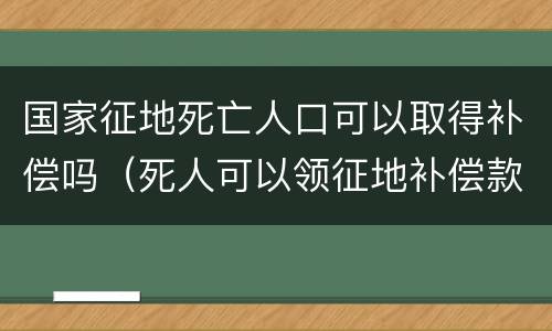 国家征地死亡人口可以取得补偿吗（死人可以领征地补偿款吗）