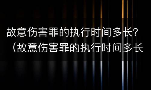 故意伤害罪的执行时间多长？（故意伤害罪的执行时间多长判刑）