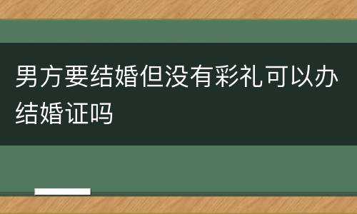 男方要结婚但没有彩礼可以办结婚证吗