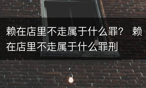 赖在店里不走属于什么罪？ 赖在店里不走属于什么罪刑