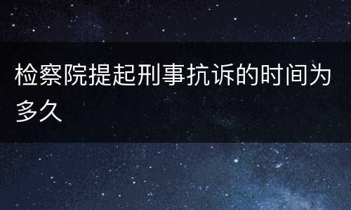 检察院提起刑事抗诉的时间为多久