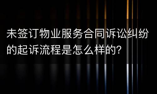 未签订物业服务合同诉讼纠纷的起诉流程是怎么样的？