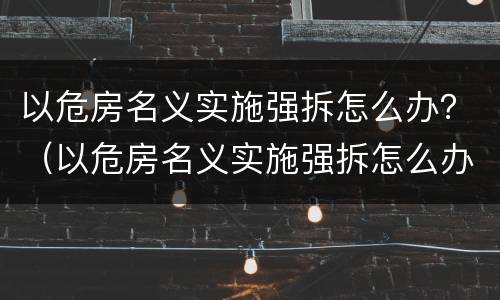 以危房名义实施强拆怎么办？（以危房名义实施强拆怎么办手续）