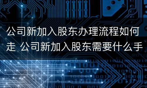 公司新加入股东办理流程如何走 公司新加入股东需要什么手续