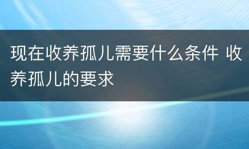 现在收养孤儿需要什么条件 收养孤儿的要求