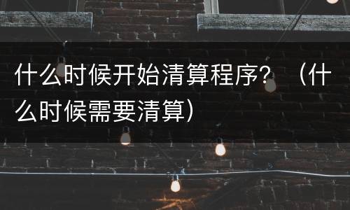 什么时候开始清算程序？（什么时候需要清算）