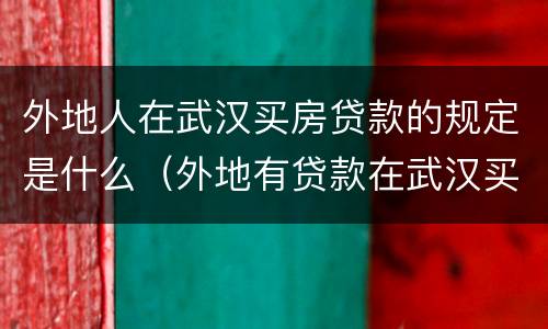 外地人在武汉买房贷款的规定是什么（外地有贷款在武汉买房）