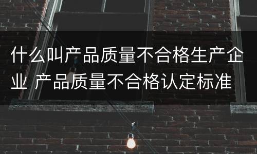 什么叫产品质量不合格生产企业 产品质量不合格认定标准