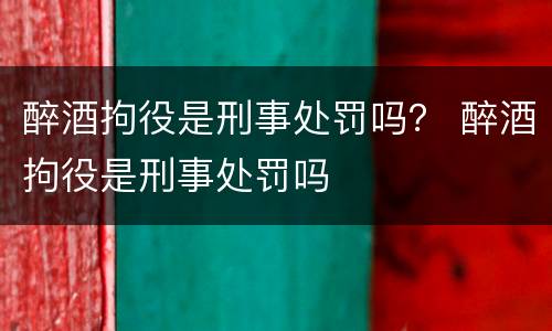 醉酒拘役是刑事处罚吗？ 醉酒拘役是刑事处罚吗