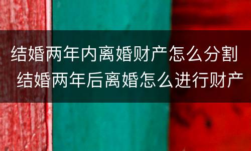 结婚两年内离婚财产怎么分割 结婚两年后离婚怎么进行财产分割