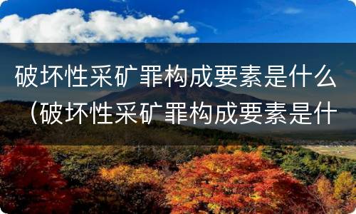 破坏性采矿罪构成要素是什么（破坏性采矿罪构成要素是什么类型）