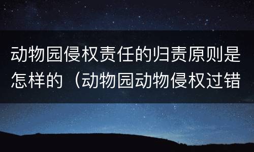 动物园侵权责任的归责原则是怎样的（动物园动物侵权过错推定）