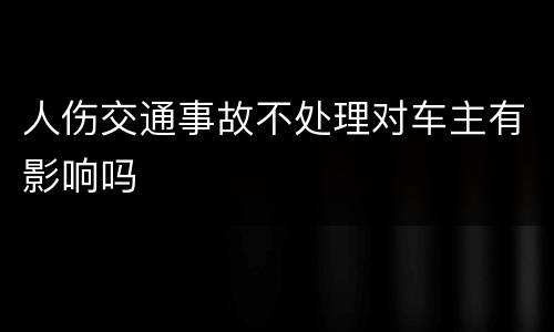 人伤交通事故不处理对车主有影响吗