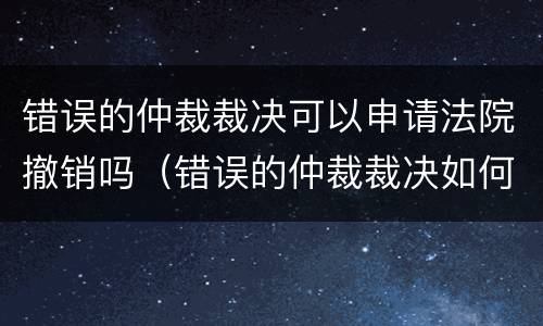 错误的仲裁裁决可以申请法院撤销吗（错误的仲裁裁决如何纠正）