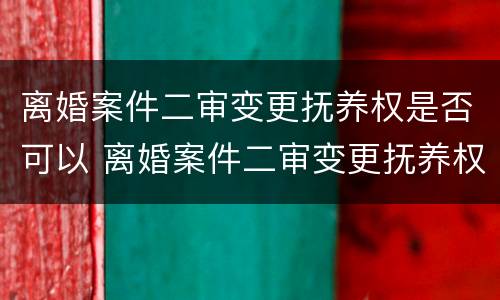 离婚案件二审变更抚养权是否可以 离婚案件二审变更抚养权是否可以改