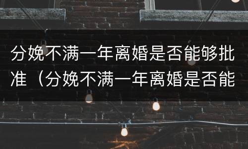 分娩不满一年离婚是否能够批准（分娩不满一年离婚是否能够批准结婚）