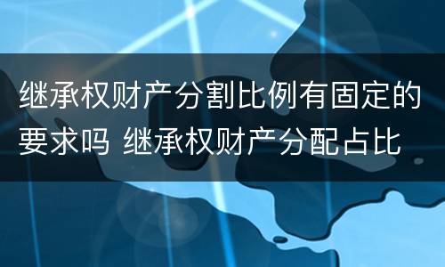 继承权财产分割比例有固定的要求吗 继承权财产分配占比