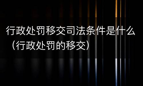 行政处罚移交司法条件是什么（行政处罚的移交）