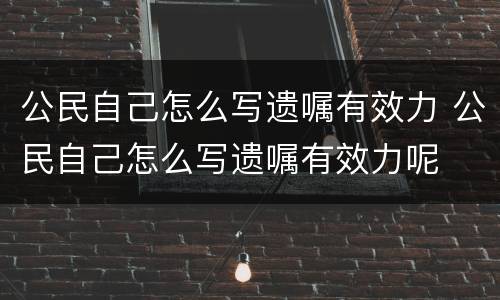 公民自己怎么写遗嘱有效力 公民自己怎么写遗嘱有效力呢