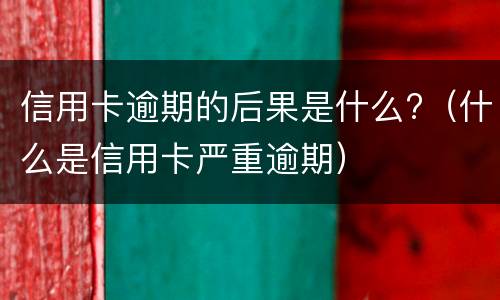 信用卡逾期的后果是什么?（什么是信用卡严重逾期）