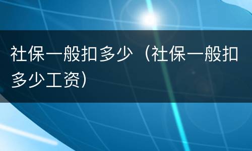 社保一般扣多少（社保一般扣多少工资）