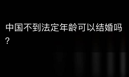 中国不到法定年龄可以结婚吗？