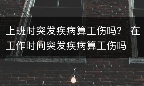 上班时突发疾病算工伤吗？ 在工作时间突发疾病算工伤吗