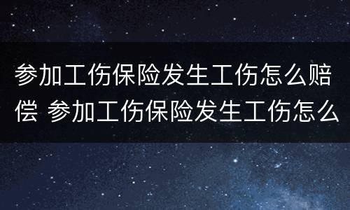 参加工伤保险发生工伤怎么赔偿 参加工伤保险发生工伤怎么赔偿的