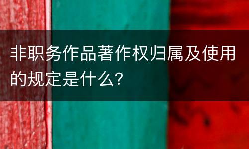 非职务作品著作权归属及使用的规定是什么？